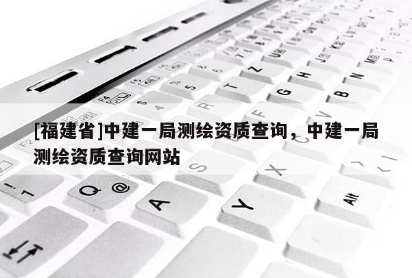 [福建省]中建一局测绘资质查询，中建一局测绘资质查询网站