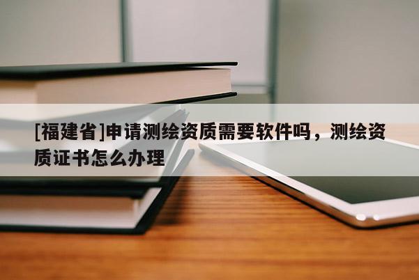 [福建省]申请测绘资质需要软件吗，测绘资质证书怎么办理