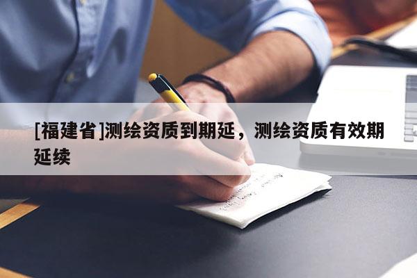[福建省]测绘资质到期延，测绘资质有效期延续