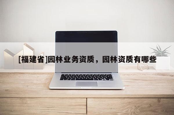 [福建省]园林业务资质，园林资质有哪些