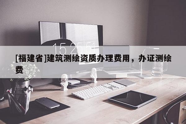[福建省]建筑测绘资质办理费用，办证测绘费