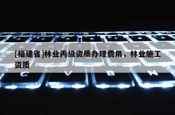 [福建省]林业丙级资质办理费用，林业施工资质