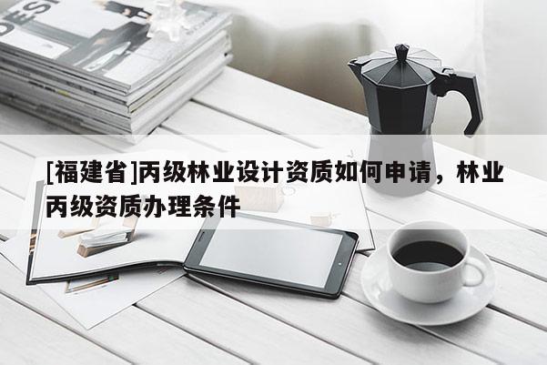 [福建省]丙级林业设计资质如何申请，林业丙级资质办理条件