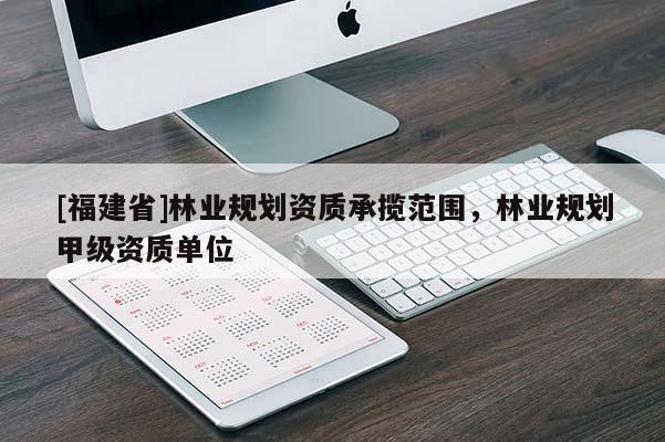 [福建省]林业规划资质承揽范围，林业规划甲级资质单位