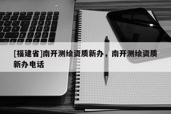 [福建省]南开测绘资质新办，南开测绘资质新办电话