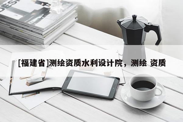 [福建省]测绘资质水利设计院，测绘 资质