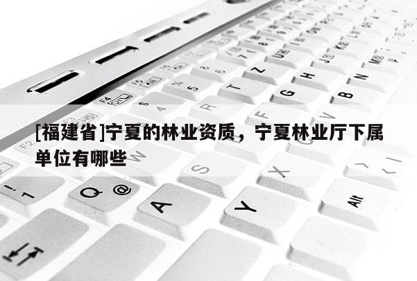 [福建省]宁夏的林业资质，宁夏林业厅下属单位有哪些