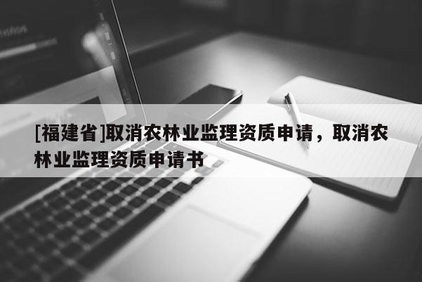 [福建省]取消农林业监理资质申请，取消农林业监理资质申请书