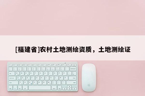 [福建省]农村土地测绘资质，土地测绘证