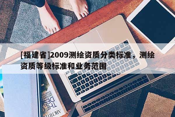 [福建省]2009测绘资质分类标准，测绘资质等级标准和业务范围