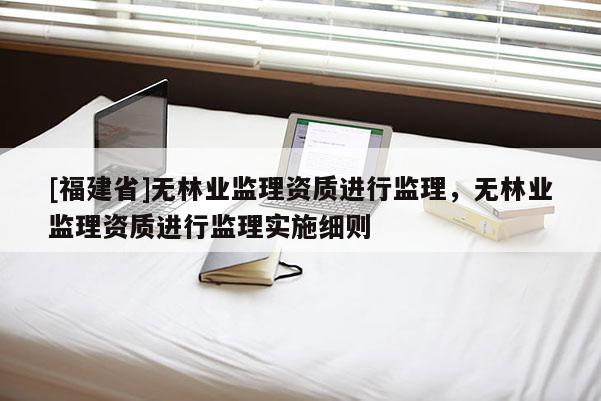 [福建省]无林业监理资质进行监理，无林业监理资质进行监理实施细则