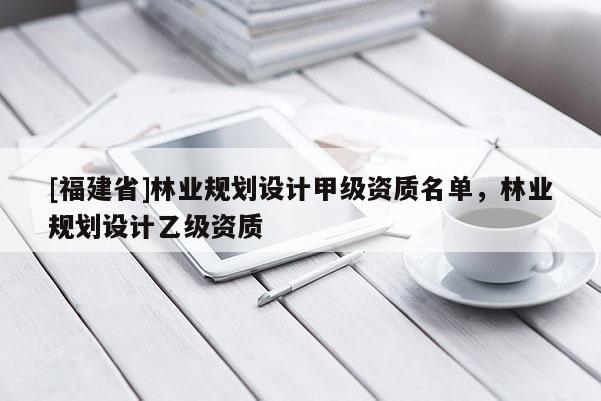 [福建省]林业规划设计甲级资质名单，林业规划设计乙级资质