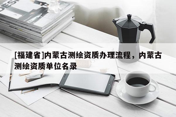 [福建省]内蒙古测绘资质办理流程，内蒙古测绘资质单位名录