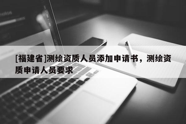 [福建省]测绘资质人员添加申请书，测绘资质申请人员要求