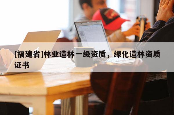 [福建省]林业造林一级资质，绿化造林资质证书