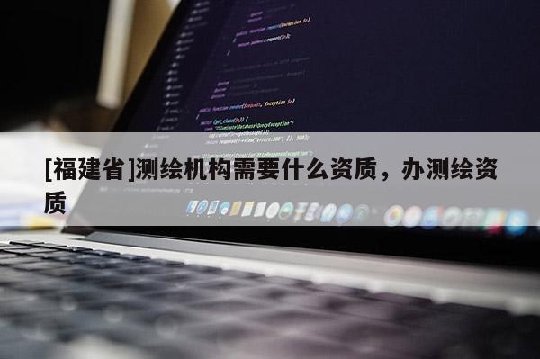 [福建省]测绘机构需要什么资质，办测绘资质