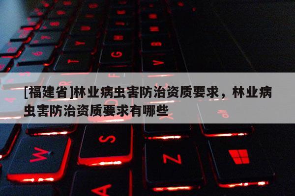 [福建省]林业病虫害防治资质要求，林业病虫害防治资质要求有哪些