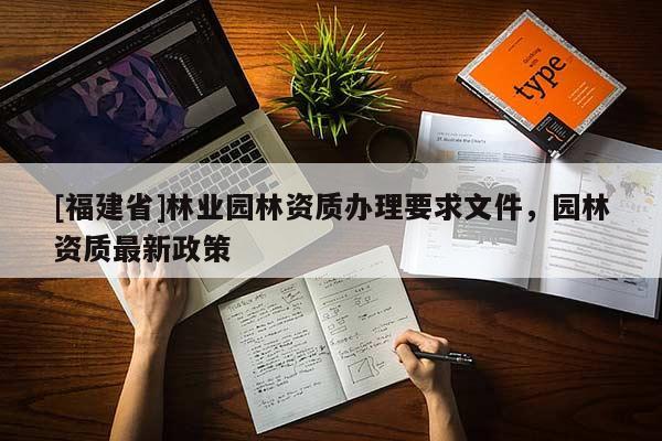 [福建省]林业园林资质办理要求文件，园林资质最新政策