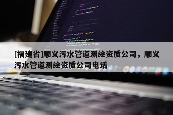 [福建省]顺义污水管道测绘资质公司，顺义污水管道测绘资质公司电话