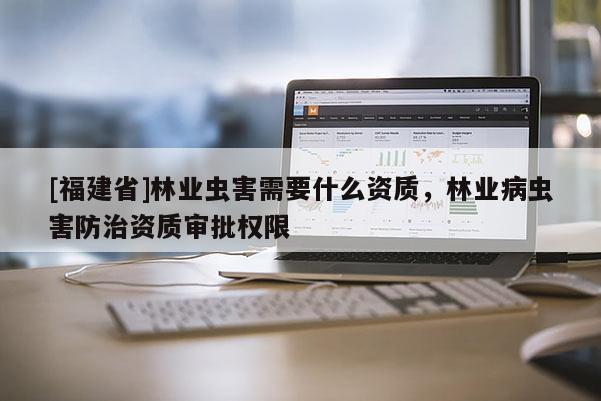 [福建省]林业虫害需要什么资质，林业病虫害防治资质审批权限