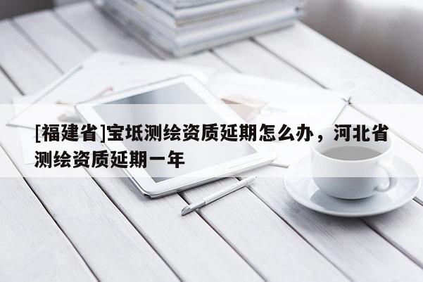 [福建省]宝坻测绘资质延期怎么办，河北省测绘资质延期一年