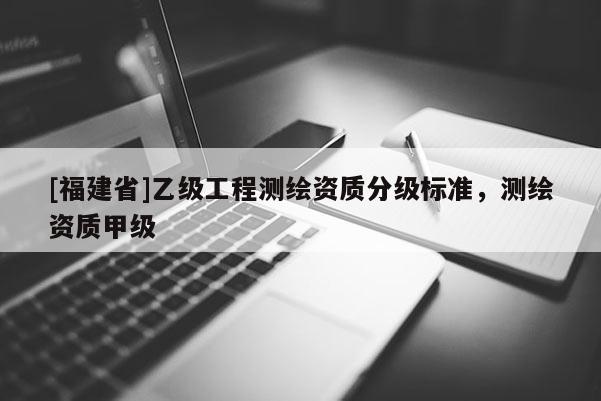 [福建省]乙级工程测绘资质分级标准，测绘资质甲级