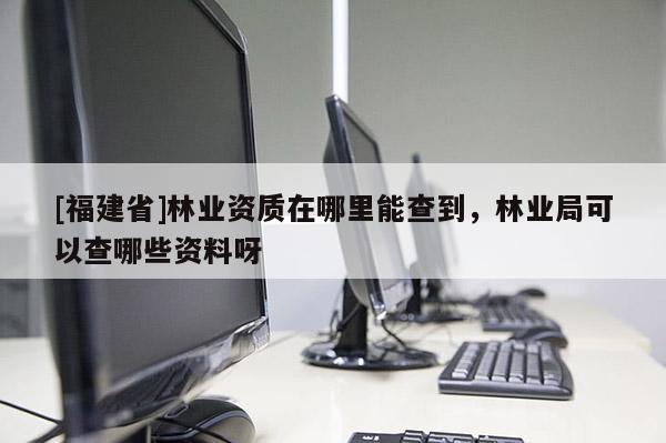 [福建省]林业资质在哪里能查到，林业局可以查哪些资料呀