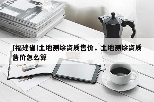 [福建省]土地测绘资质售价，土地测绘资质售价怎么算