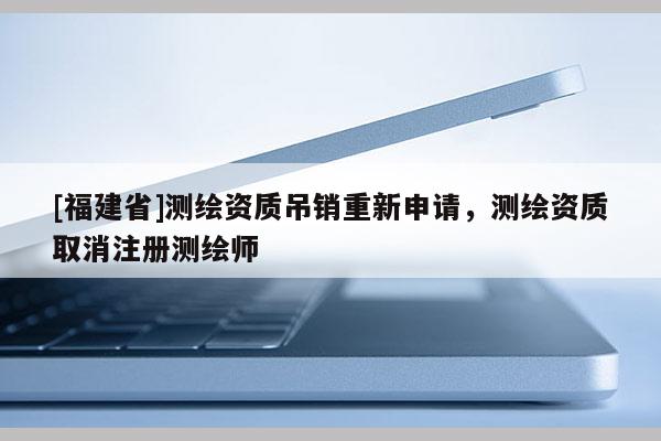 [福建省]测绘资质吊销重新申请，测绘资质取消注册测绘师