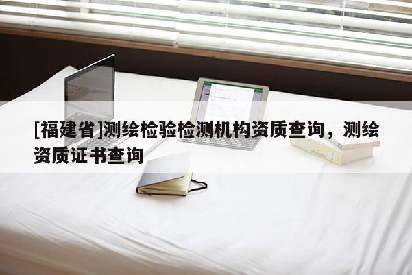 [福建省]测绘检验检测机构资质查询，测绘资质证书查询