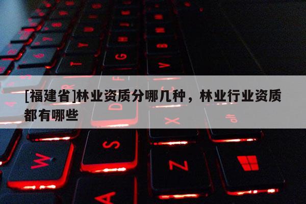 [福建省]林业资质分哪几种，林业行业资质都有哪些