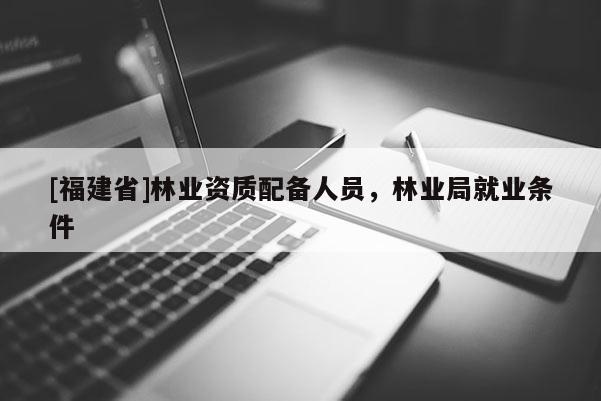 [福建省]林业资质配备人员，林业局就业条件