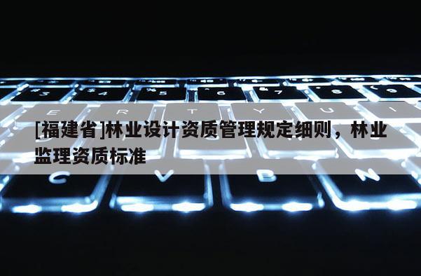 [福建省]林业设计资质管理规定细则，林业监理资质标准