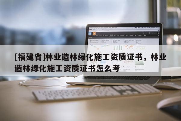[福建省]林业造林绿化施工资质证书，林业造林绿化施工资质证书怎么考