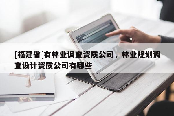 [福建省]有林业调查资质公司，林业规划调查设计资质公司有哪些