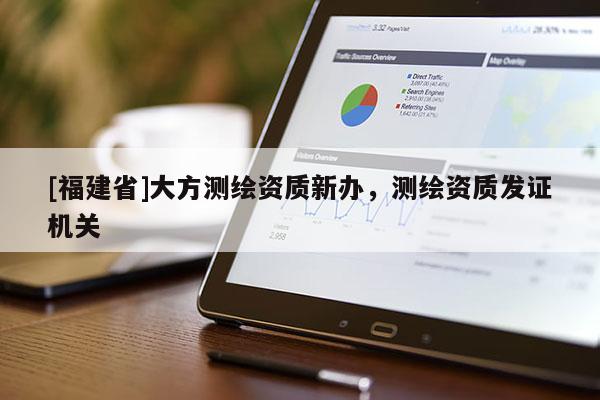 [福建省]大方测绘资质新办，测绘资质发证机关