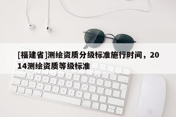 [福建省]测绘资质分级标准施行时间，2014测绘资质等级标准