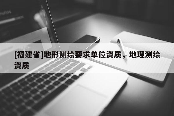 [福建省]地形测绘要求单位资质，地理测绘资质