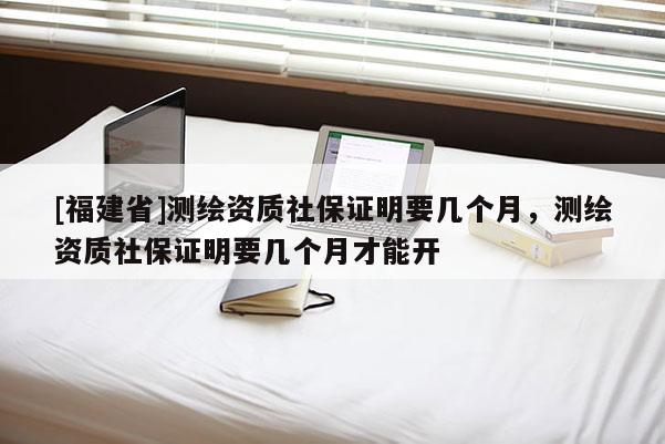 [福建省]测绘资质社保证明要几个月，测绘资质社保证明要几个月才能开