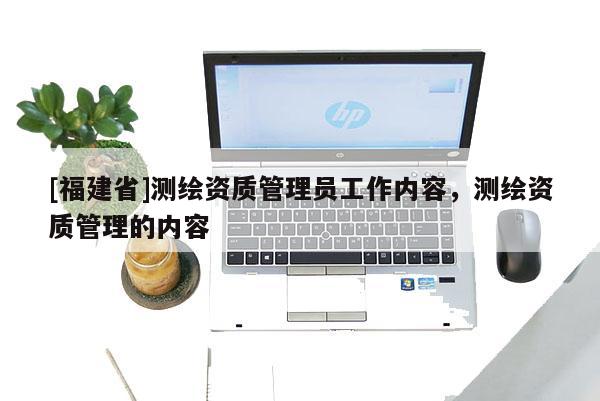 [福建省]测绘资质管理员工作内容，测绘资质管理的内容