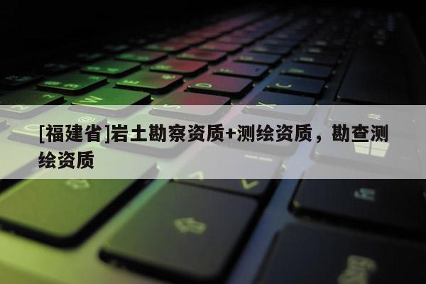 [福建省]岩土勘察资质+测绘资质，勘查测绘资质