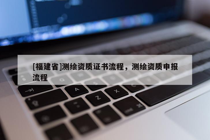 [福建省]测绘资质证书流程，测绘资质申报流程