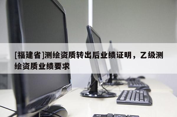 [福建省]测绘资质转出后业绩证明，乙级测绘资质业绩要求