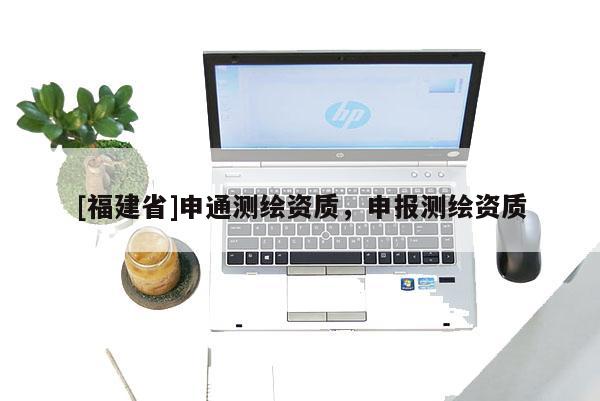 [福建省]申通测绘资质，申报测绘资质
