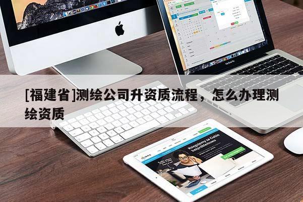 [福建省]测绘公司升资质流程，怎么办理测绘资质
