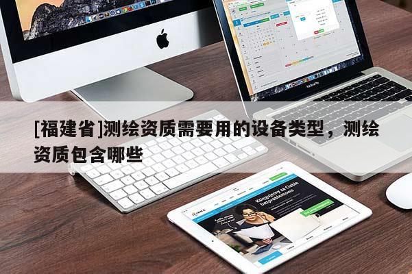 [福建省]测绘资质需要用的设备类型，测绘资质包含哪些