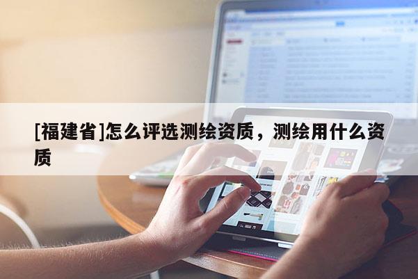 [福建省]怎么评选测绘资质，测绘用什么资质