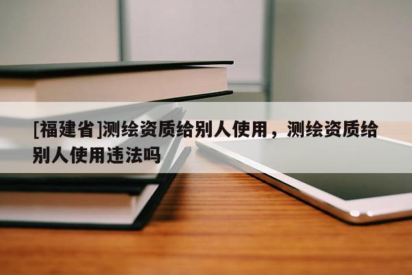 [福建省]测绘资质给别人使用，测绘资质给别人使用违法吗