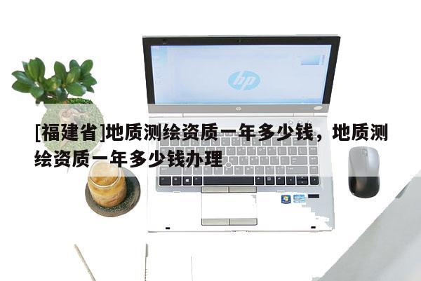[福建省]地质测绘资质一年多少钱，地质测绘资质一年多少钱办理