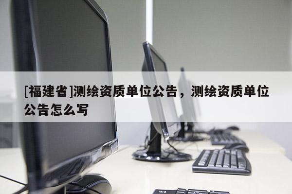 [福建省]测绘资质单位公告，测绘资质单位公告怎么写
